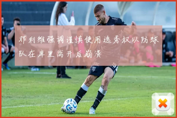 邓利维强调谨慎使用选秀权以防球队在库里离开后崩溃
