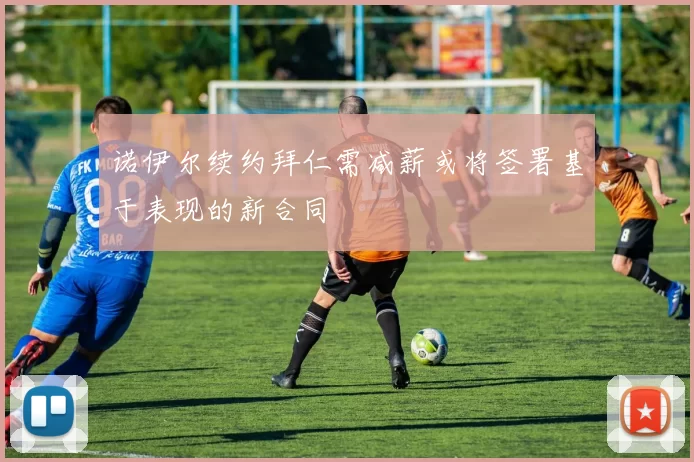 诺伊尔续约拜仁需减薪或将签署基于表现的新合同