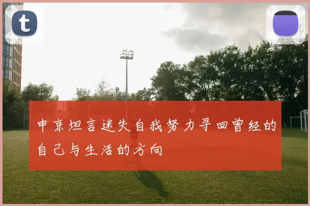 申京坦言迷失自我努力寻回曾经的自己与生活的方向
