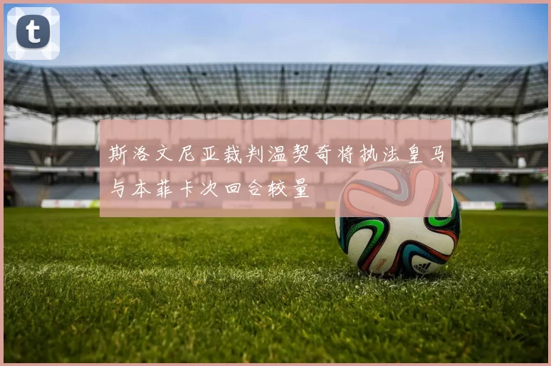 斯洛文尼亚裁判温契奇将执法皇马与本菲卡次回合较量