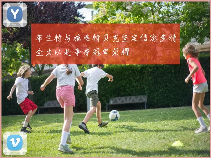 布兰特与施洛特贝克坚定信念多特全力以赴争夺冠军荣耀