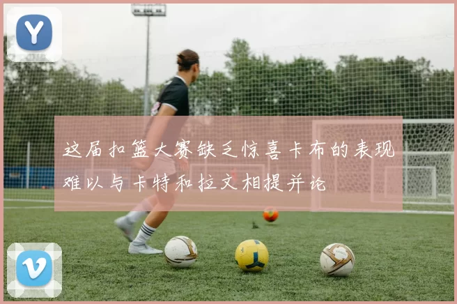 这届扣篮大赛缺乏惊喜卡布的表现难以与卡特和拉文相提并论