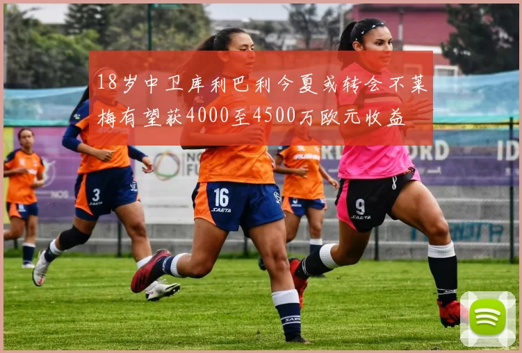 18岁中卫库利巴利今夏或转会不莱梅有望获4000至4500万欧元收益