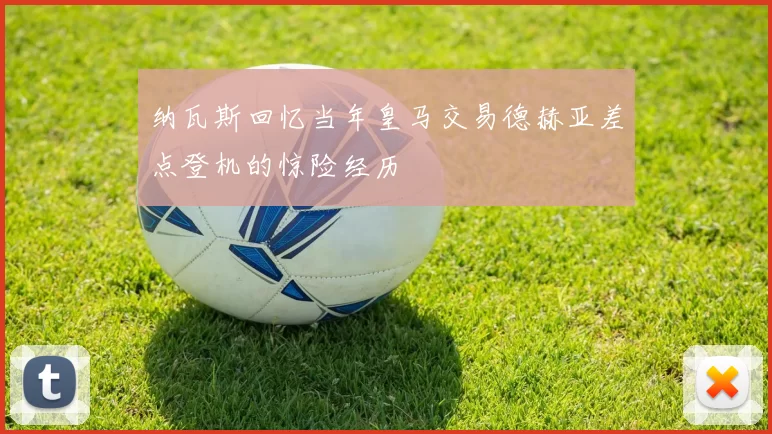 纳瓦斯回忆当年皇马交易德赫亚差点登机的惊险经历