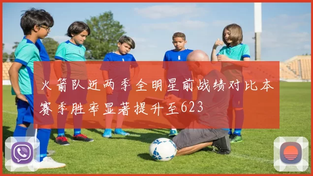 火箭队近两季全明星前战绩对比本赛季胜率显著提升至623