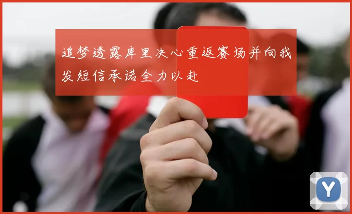 追梦透露库里决心重返赛场并向我发短信承诺全力以赴