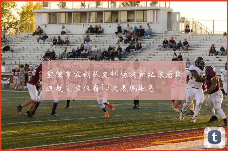 爱德华兹创队史40场次新纪录唐斯追赶乏力仅有13次表现逊色