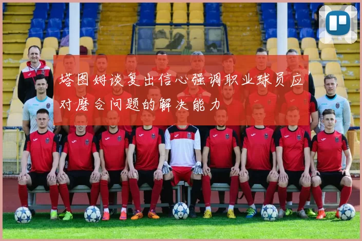 塔图姆谈复出信心强调职业球员应对磨合问题的解决能力