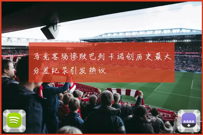 马竞客场惨败巴列卡诺创历史最大分差纪录引发热议