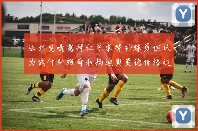 法尔克透露拜仁寻求替补球员但认为武什科维奇和扬迪奥曼德价格过高