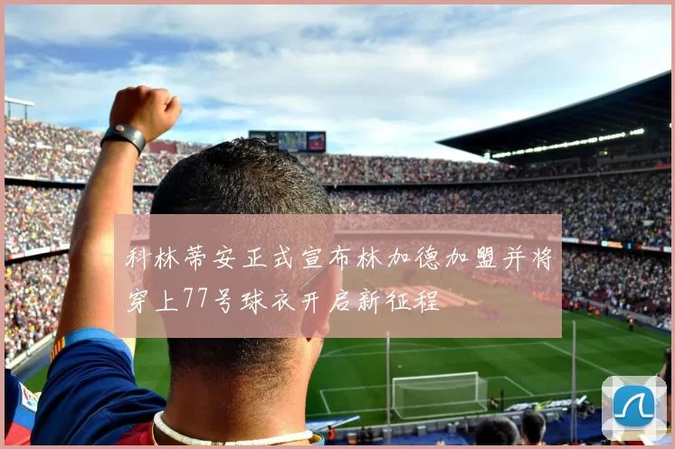 科林蒂安正式宣布林加德加盟并将穿上77号球衣开启新征程
