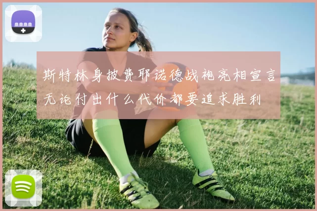斯特林身披费耶诺德战袍亮相宣言无论付出什么代价都要追求胜利