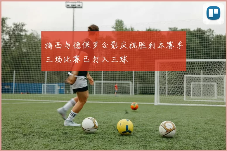 梅西与德保罗合影庆祝胜利本赛季三场比赛已打入三球