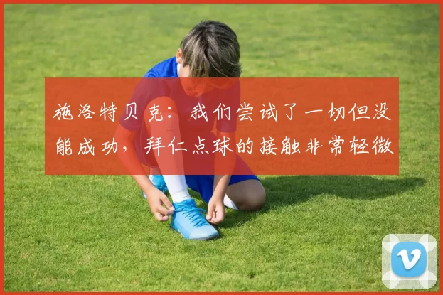 施洛特贝克：我们尝试了一切但没能成功，拜仁点球的接触非常轻微