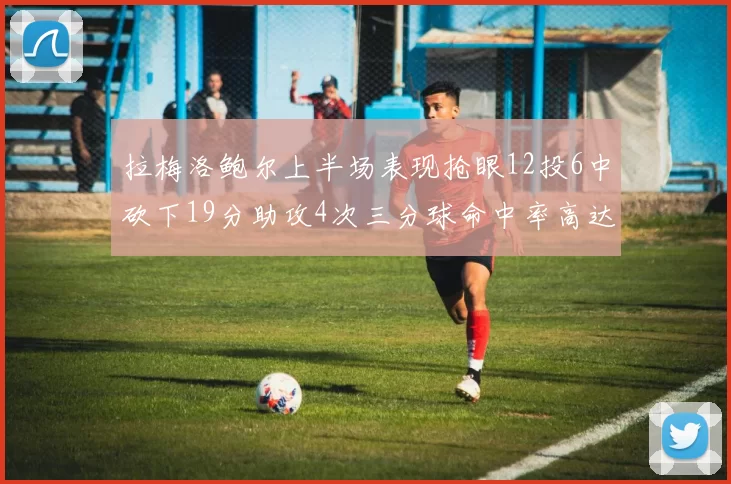 拉梅洛鲍尔上半场表现抢眼12投6中砍下19分助攻4次三分球命中率高达50
