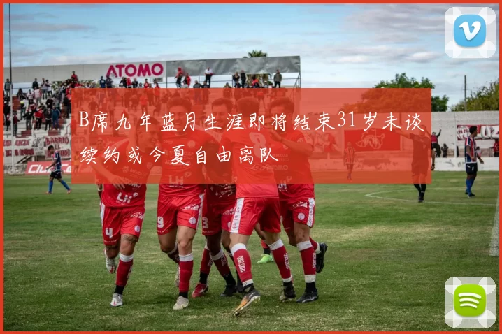 B席九年蓝月生涯即将结束31岁未谈续约或今夏自由离队