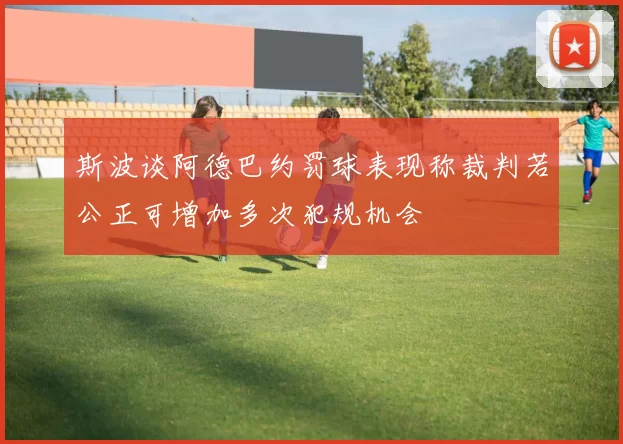 斯波谈阿德巴约罚球表现称裁判若公正可增加多次犯规机会