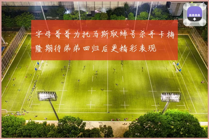 字母哥哥为托马斯取绰号杀手卡梅隆期待弟弟回归后更精彩表现