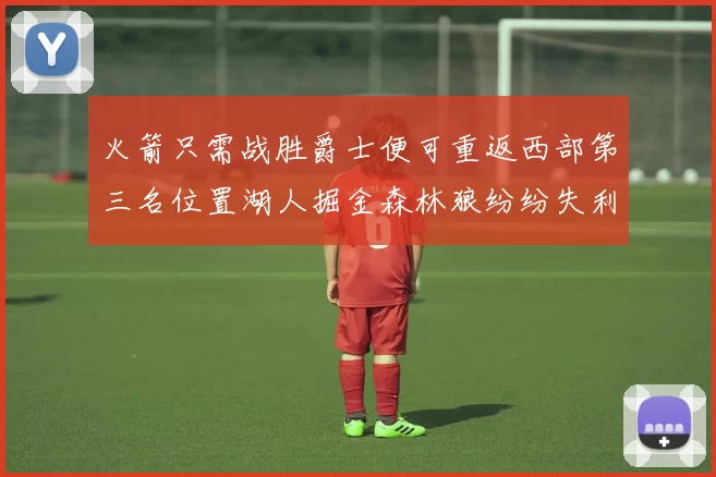 火箭只需战胜爵士便可重返西部第三名位置湖人掘金森林狼纷纷失利