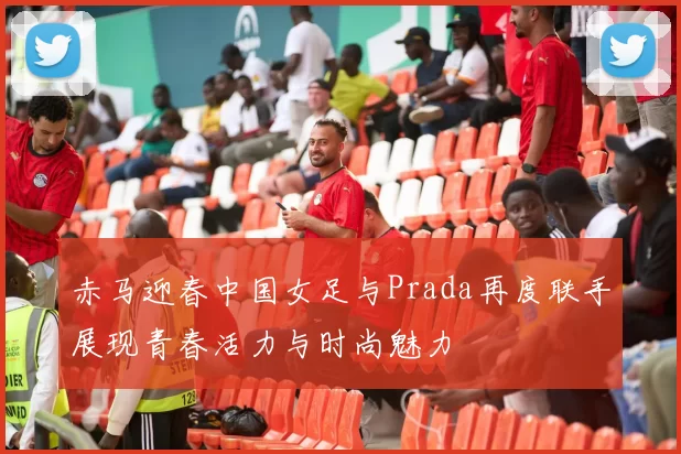 赤马迎春中国女足与Prada再度联手展现青春活力与时尚魅力