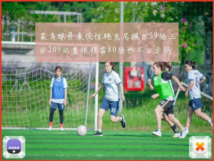 菜鸟球员表现惊艳克尼佩尔59场三分209记基根穆雷80场也不甘示弱