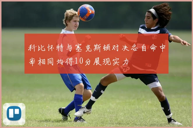 科比怀特与塞克斯顿对决各自命中率相同均得10分展现实力