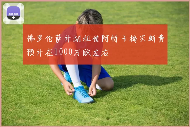 佛罗伦萨计划租借阿特卡梅买断费预计在1000万欧左右
