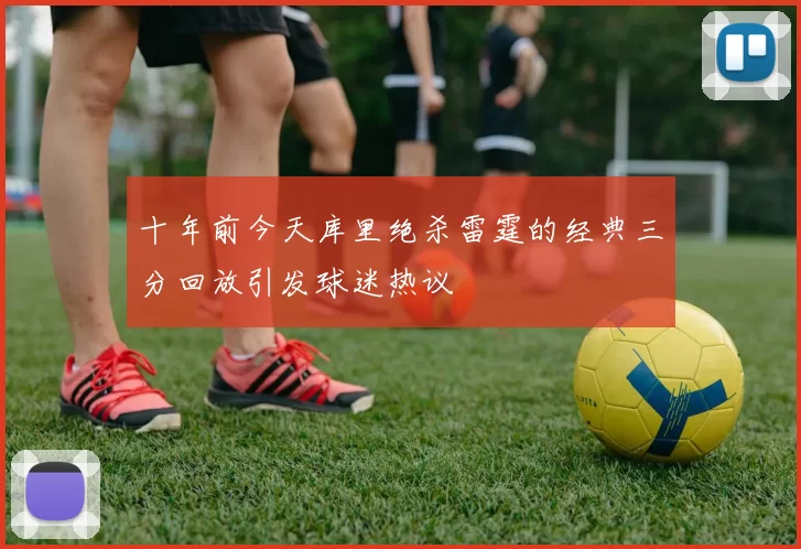 十年前今天库里绝杀雷霆的经典三分回放引发球迷热议