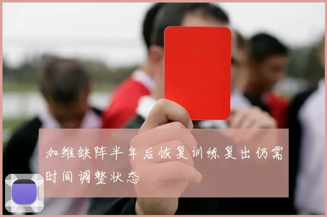 加维缺阵半年后恢复训练复出仍需时间调整状态