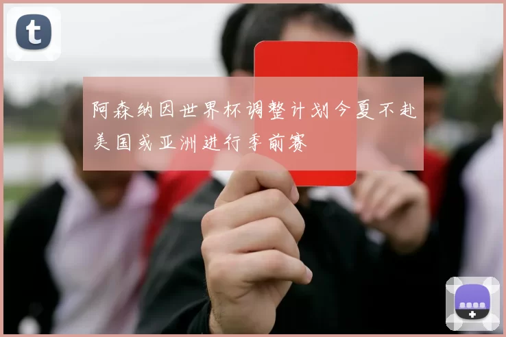 阿森纳因世界杯调整计划今夏不赴美国或亚洲进行季前赛