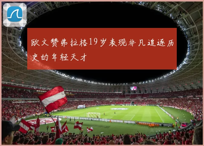 欧文赞弗拉格19岁表现非凡追逐历史的年轻天才