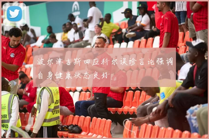 波尔津吉斯回应科尔误诊言论强调自身健康状态良好