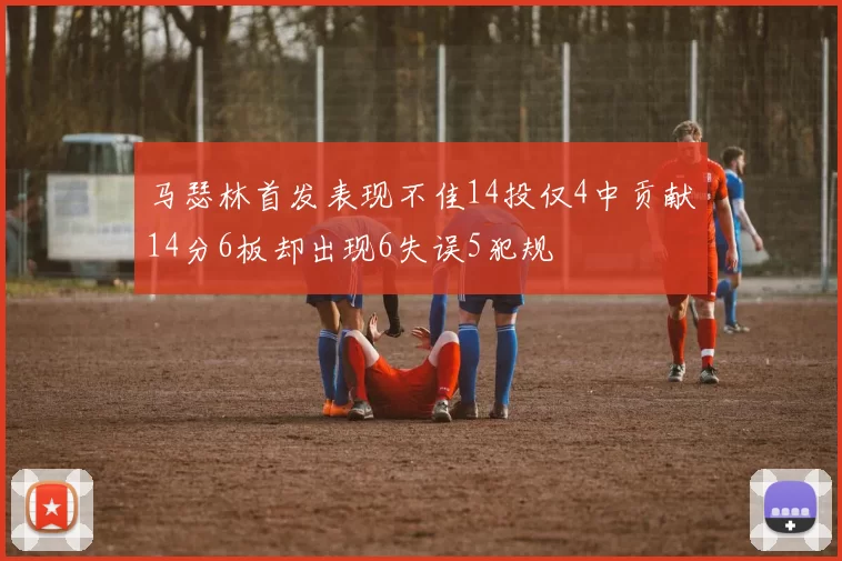 马瑟林首发表现不佳14投仅4中贡献14分6板却出现6失误5犯规